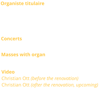 Organiste titulaire  Jean-Pierre Millioud, Christian Ott, titulaires Anne-Isabelle de Parcevaux, Sacha Dhénin, Frédéric Morlot et Philip Mesnier, titulaires adjoints Concerts Occasionnaly Masses with organ Sunday 11.00 a.m. Video Christian Ott (before the renovation) Christian Ott (after the renovation, upcoming)