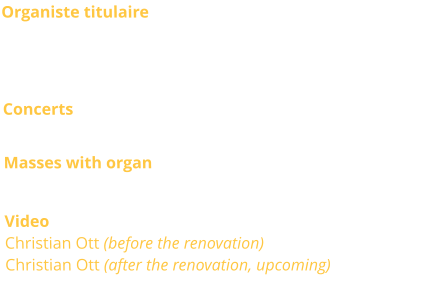 Organiste titulaire  Jean-Pierre Millioud, Christian Ott, titulaires Anne-Isabelle de Parcevaux, Sacha Dhénin, Frédéric Morlot et Philip Mesnier, titulaires adjoints Concerts Occasionnaly Masses with organ Sunday 11.00 a.m. Video Christian Ott (before the renovation) Christian Ott (after the renovation, upcoming)