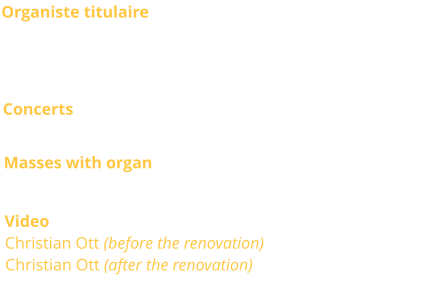 Organiste titulaire  Jean-Pierre Millioud, Christian Ott, titulaires Anne-Isabelle de Parcevaux, Sacha Dhénin, Frédéric Morlot et Philip Mesnier, titulaires adjoints Concerts Occasionnaly Masses with organ Sunday 11.00 a.m. Video Christian Ott (before the renovation) Christian Ott (after the renovation)